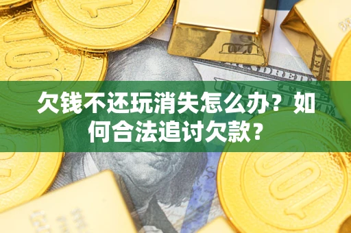 济南欠钱不还玩消失怎么办？如何合法追讨欠款？