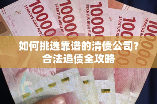 济南如何挑选靠谱的清债公司?合法追债全攻略 济南如何挑选靠谱的清债公司?合法追债全攻略