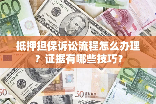 济南抵押担保诉讼流程怎么办理？证据有哪些技巧？