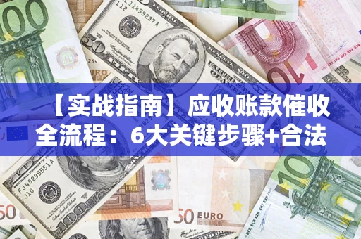 济南【实战指南】应收账款催收全流程：6大关键步骤+合法回款技巧