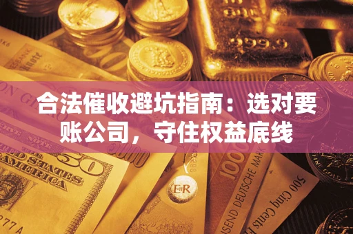 济南合法催收避坑指南：选对要账公司，守住权益底线