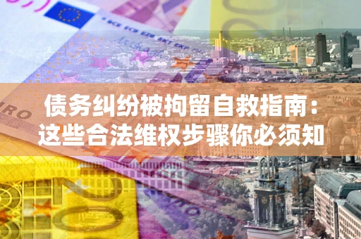 济南债务纠纷被拘留自救指南：这些合法维权步骤你必须知道！