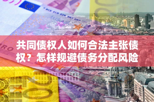 济南共同债权人如何合法主张债权？怎样规避债务分配风险？