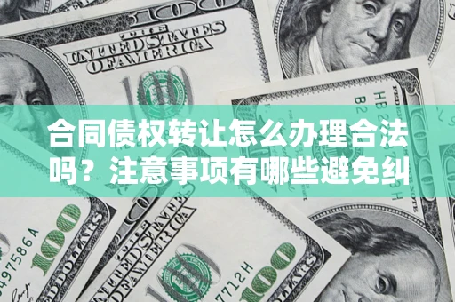济南合同债权转让怎么办理合法吗？注意事项有哪些避免纠纷？