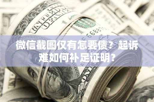 济南微信截图仅有怎要债？起诉难如何补足证明？