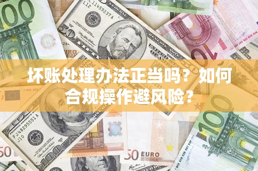 济南坏账处理办法正当吗？如何合规操作避风险？