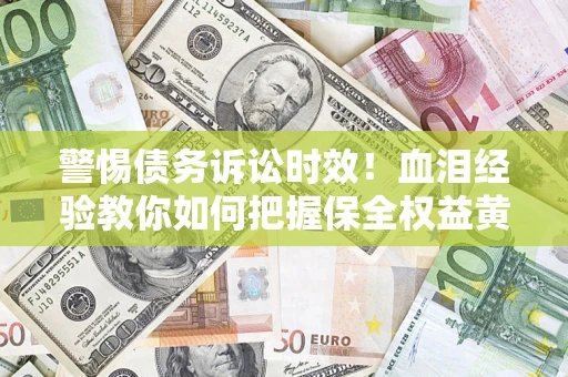 济南警惕债务诉讼时效！血泪经验教你如何把握保全权益黄金期