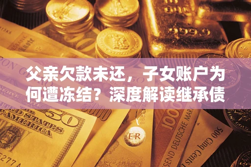 济南父亲欠款未还，子女账户为何遭冻结？深度解读继承债务迷局