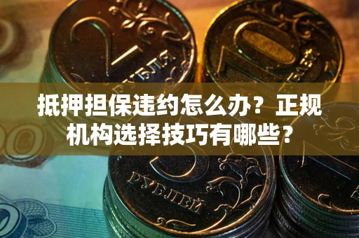 济南抵押担保违约怎么办？正规机构选择技巧有哪些？