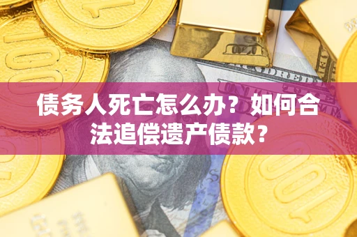 济南债务人死亡怎么办？如何合法追偿遗产债款？