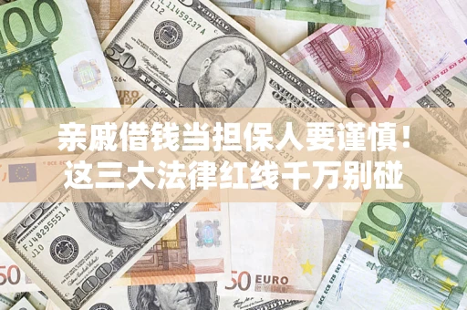 济南亲戚借钱当担保人要谨慎！这三大法律红线千万别碰