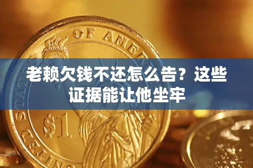 济南老赖欠钱不还怎么告？这些证据能让他坐牢