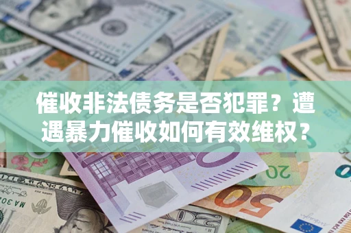 济南催收非法债务是否犯罪?遭遇暴力催收如何有效维权? 济南催收非法债务是否犯罪?遭遇暴力催收如何有效维权?