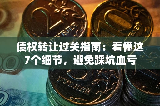 济南债权转让过关指南：看懂这7个细节，避免踩坑血亏