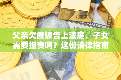 济南父亲欠债被告上法庭，子女需要担责吗？这份法律指南必须看完