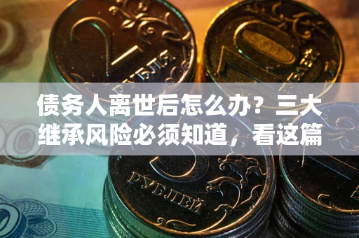 济南债务人离世后怎么办？三大继承风险必须知道，看这篇就够了