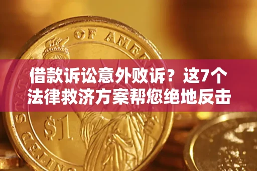 济南借款诉讼意外败诉？这7个法律救济方案帮您绝地反击！