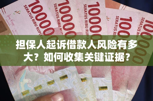 济南担保人起诉借款人风险有多大？如何收集关键证据？