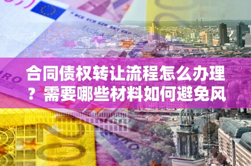 济南合同债权转让流程怎么办理？需要哪些材料如何避免风险？