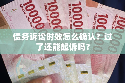 济南债务诉讼时效怎么确认？过了还能起诉吗？