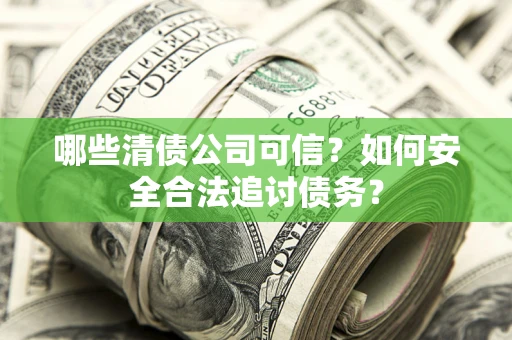 济南哪些清债公司可信？如何安全合法追讨债务？