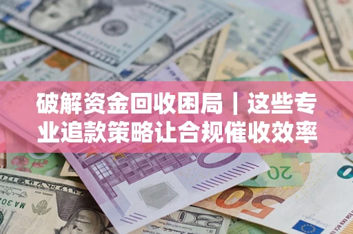 济南破解资金回收困局｜这些专业追款策略让合规催收效率翻倍