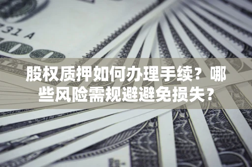 济南股权质押如何办理手续？哪些风险需规避避免损失？