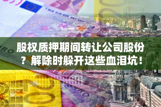 济南股权质押期间转让公司股份？解除时躲开这些血泪坑！