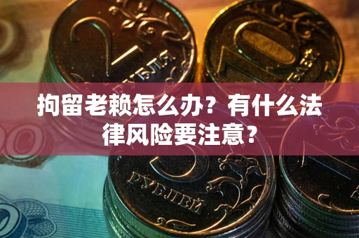 济南拘留老赖怎么办？有什么法律风险要注意？