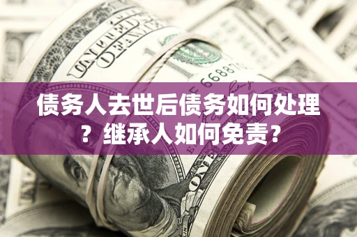济南债务人去世后债务如何处理？继承人如何免责？