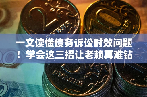 济南一文读懂债务诉讼时效问题！学会这三招让老赖再难钻空子