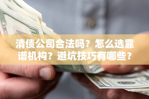 济南清债公司合法吗？怎么选靠谱机构？避坑技巧有哪些？