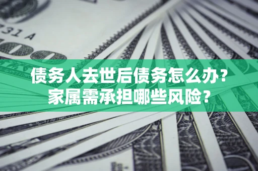 济南债务人去世后债务怎么办？家属需承担哪些风险？