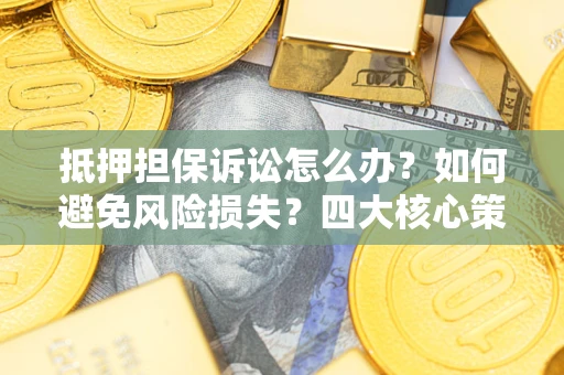 济南抵押担保诉讼怎么办？如何避免风险损失？四大核心策略全解读