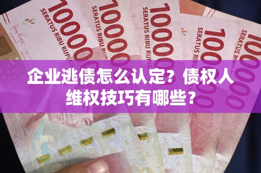 济南企业逃债怎么认定？债权人维权技巧有哪些？