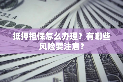 济南抵押担保怎么办理？有哪些风险要注意？