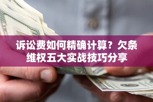 济南诉讼费如何精确计算？欠条维权五大实战技巧分享
