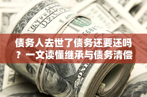 济南债务人去世了债务还要还吗？一文读懂继承与债务清偿