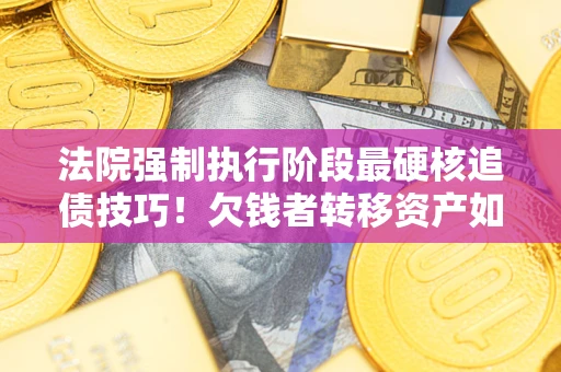 济南法院强制执行阶段最硬核追债技巧！欠钱者转移资产如何破解？