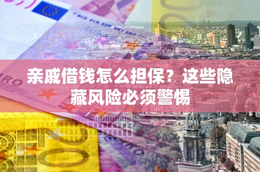 济南亲戚借钱怎么担保？这些隐藏风险必须警惕