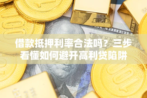 济南借款抵押利率合法吗？三步看懂如何避开高利贷陷阱