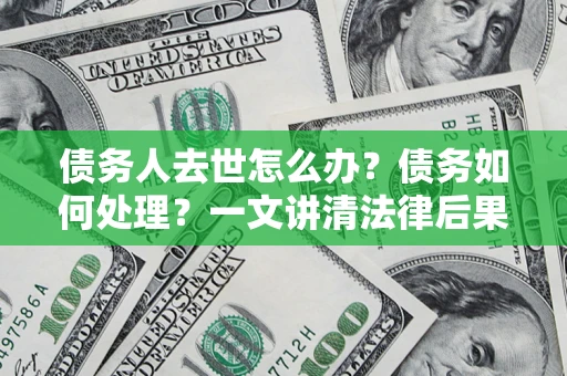 济南债务人去世怎么办？债务如何处理？一文讲清法律后果