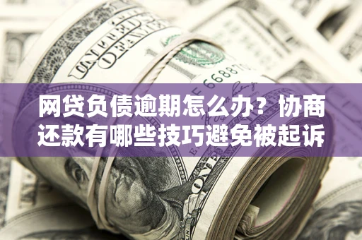 济南网贷负债逾期怎么办？协商还款有哪些技巧避免被起诉？