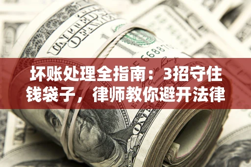 济南坏账处理全指南：3招守住钱袋子，律师教你避开法律雷区
