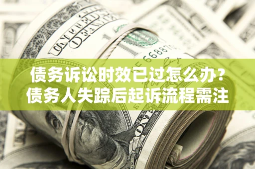 济南债务诉讼时效已过怎么办？债务人失踪后起诉流程需注意什么？