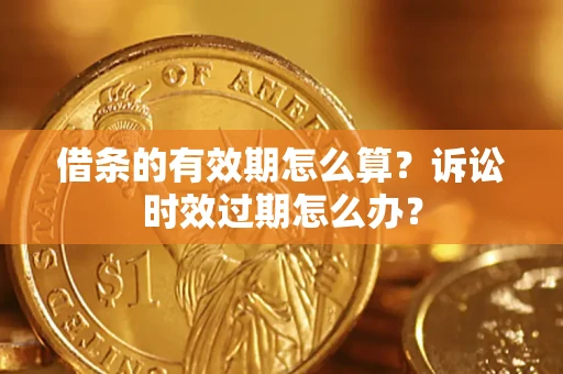 济南借条的有效期怎么算？诉讼时效过期怎么办？