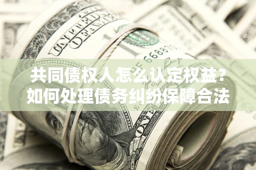 济南共同债权人怎么认定权益？如何处理债务纠纷保障合法权益？