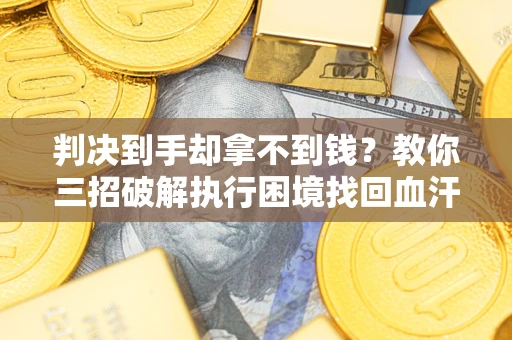 济南判决到手却拿不到钱？教你三招破解执行困境找回血汗钱