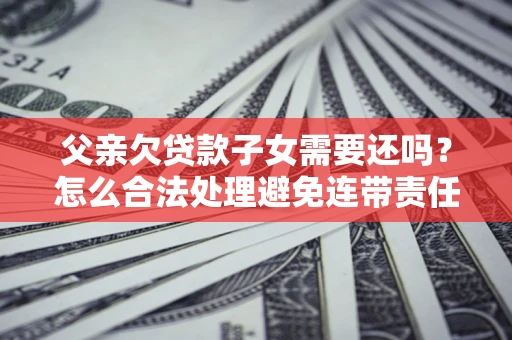 济南父亲欠贷款子女需要还吗？怎么合法处理避免连带责任？
