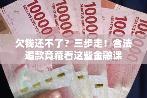 济南欠钱还不了？三步走！合法追款竟藏着这些金融课